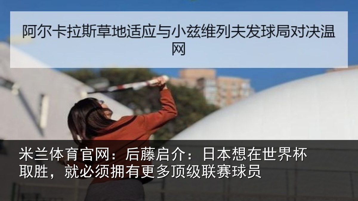 米兰体育官网：后藤启介：日本想在世界杯取胜，就必须拥有更多顶级联赛球员