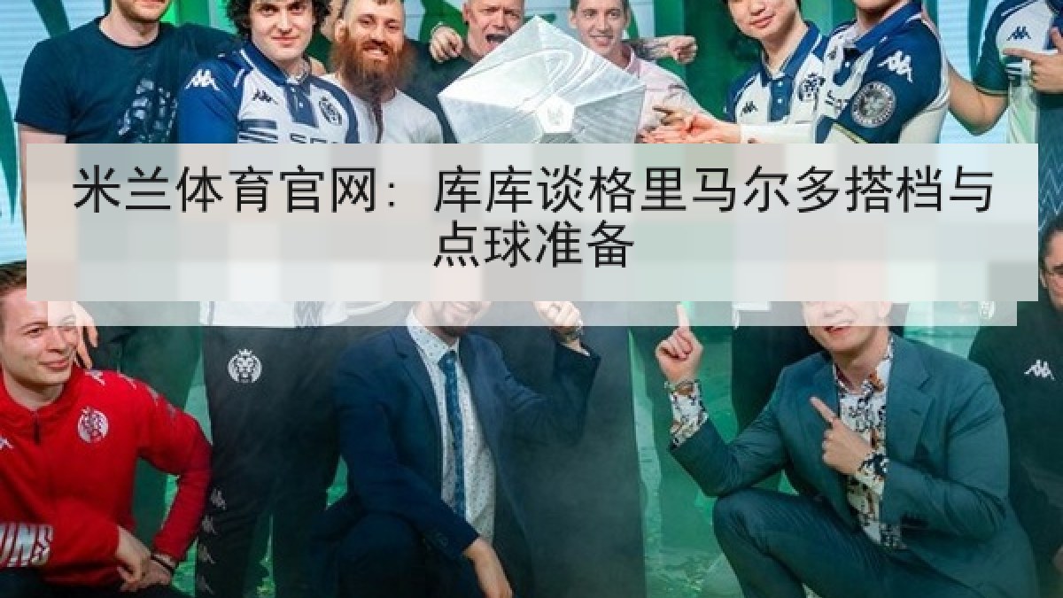 米兰体育官网: 库库谈格里马尔多搭档与点球准备