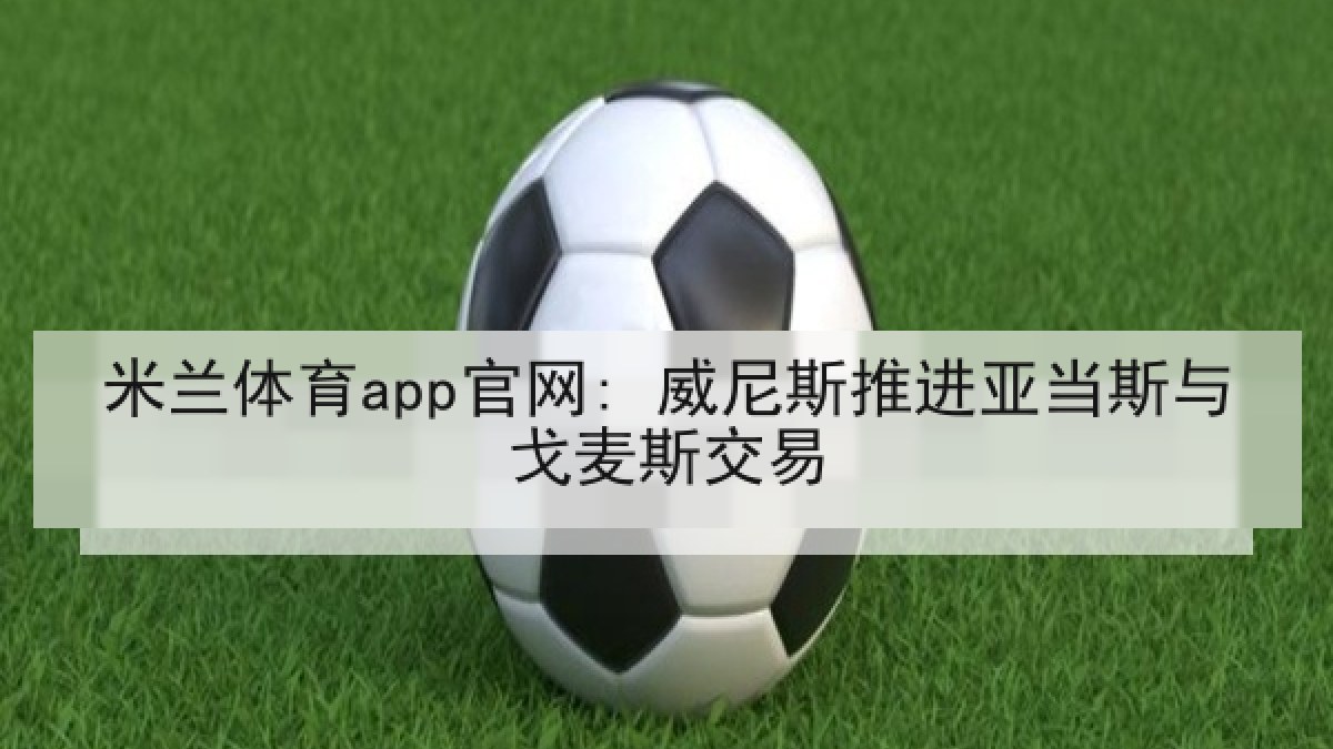 米兰体育app官网: 威尼斯推进亚当斯与戈麦斯交易 米兰体育app官网: 威尼斯推进亚当斯与戈麦斯交易