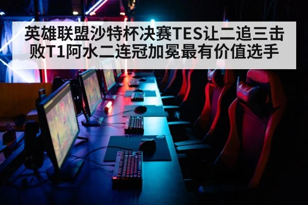 英雄联盟沙特杯决赛TES让二追三击败T1阿水二连冠加冕最有价值选手