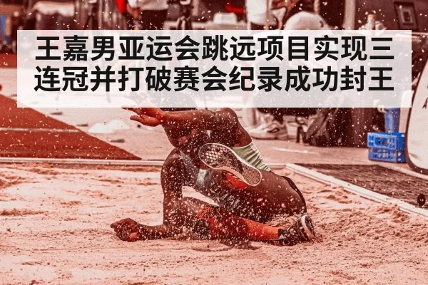 王嘉男亚运会跳远项目实现三连冠并打破赛会纪录成功封王